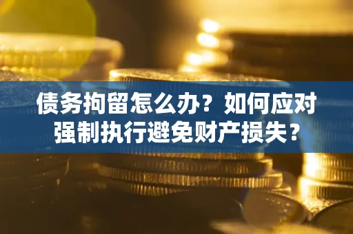 北京债务拘留怎么办？如何应对强制执行避免财产损失？