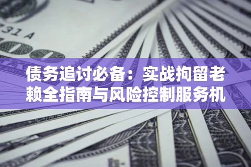 北京债务追讨必备：实战拘留老赖全指南与风险控制服务机构推荐