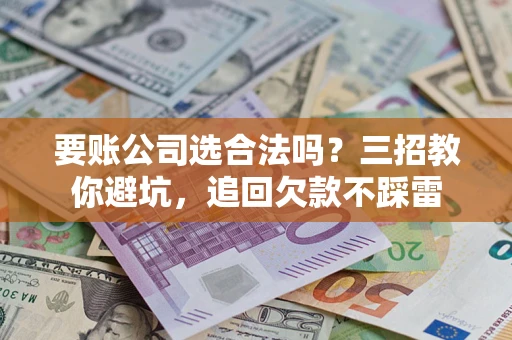 北京要账公司选合法吗？三招教你避坑，追回欠款不踩雷