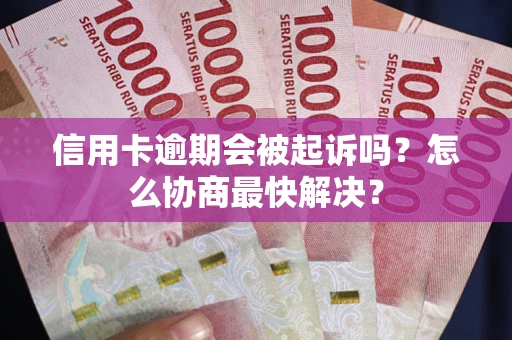 北京信用卡逾期会被起诉吗？怎么协商最快解决？