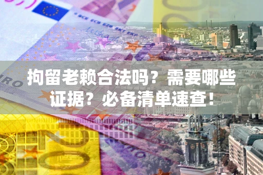 北京拘留老赖合法吗？需要哪些证据？必备清单速查！